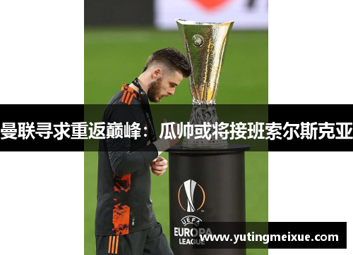 曼联寻求重返巅峰：瓜帅或将接班索尔斯克亚