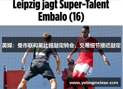 英媒：曼市联和莱比锡敲定转会，交易细节接近敲定