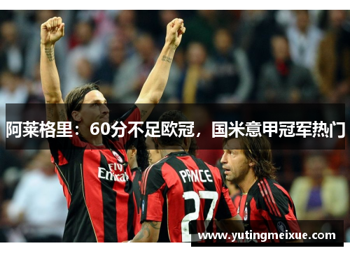 阿莱格里：60分不足欧冠，国米意甲冠军热门